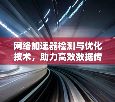 网络加速器检测与优化技术,助力高效数据传输 网络加速器检测与优化技术,助力高效数据传输
