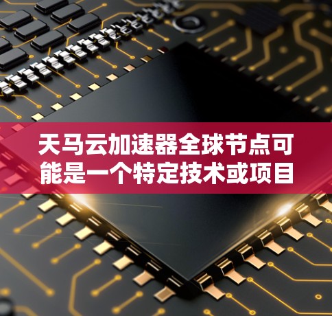 天马云加速器全球节点可能是一个特定技术或项目的名字，具体含义可能因上下文而异。以下是一些可能的解释