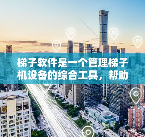 梯子软件是一个管理梯子机设备的综合工具，帮助用户有效管理设备、配置安全设置、进行维护和监控。以下是对梯子软件的详细介绍和使用指南