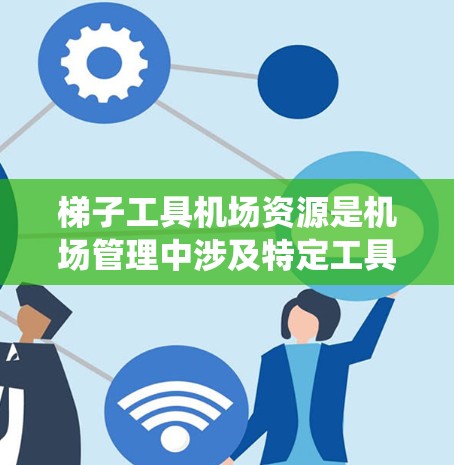 梯子工具机场资源是机场管理中涉及特定工具设备的系统，旨在优化机场工作人员的工作环境和效率。以下是对该领域的一些详细分析