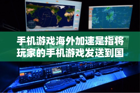 手机游戏海外加速是指将玩家的手机游戏发送到国外的服务器进行加速，以提升游戏性能和体验。以下是关于游戏海外加速的详细信息