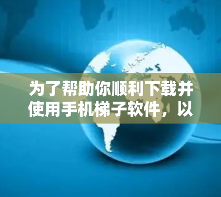为了帮助你顺利下载并使用手机梯子软件，以下是一些步骤和注意事项