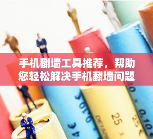 手机翻墙工具推荐，帮助您轻松解决手机翻墙问题
