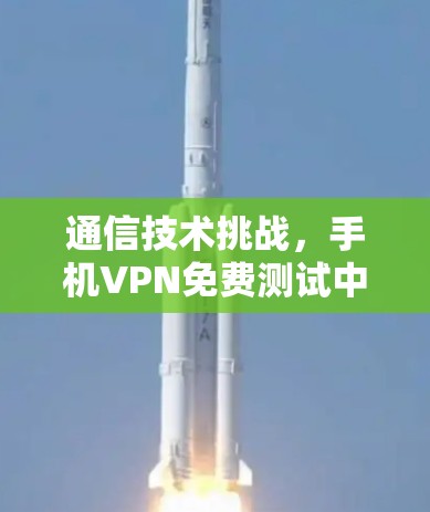 通信技术挑战，手机VPN免费测试中的安全问题