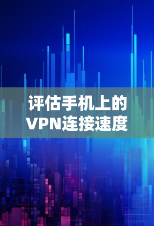 评估手机上的VPN连接速度是一个重要的步骤，可以帮助你更好地了解网络的性能，并做出正确的选择。以下是一些详细的步骤和方法，帮助你评估和优化VPN连接速度