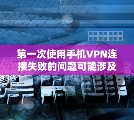 第一次使用手机VPN连接失败的问题可能涉及多个因素，包括网络连接、服务器访问权限、数据包完整性以及设备识别等方面。以下是一些步骤和建议，帮助解决这个问题