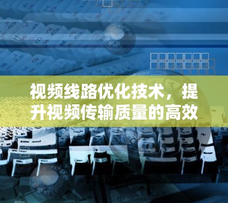 视频线路优化技术，提升视频传输质量的高效解决方案