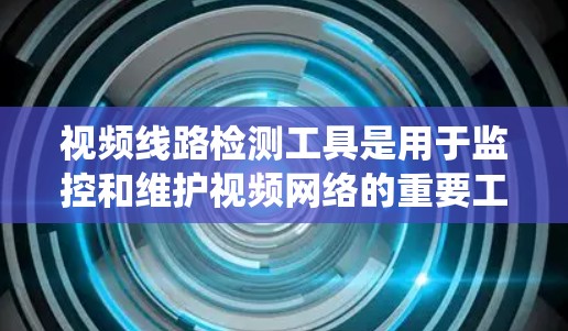 视频线路检测工具是用于监控和维护视频网络的重要工具，帮助确保视频系统的稳定性和高效性。以下是对这些工具的详细介绍
