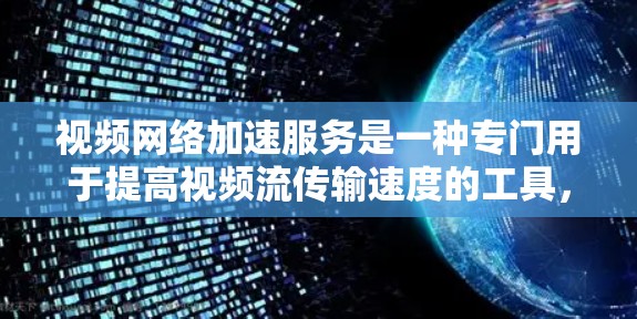 视频网络加速服务是一种专门用于提高视频流传输速度的工具，适用于在多个设备之间进行流媒体播放或流式视频传输。以下是关于该服务的详细总结