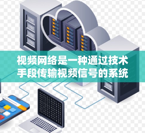 视频网络是一种通过技术手段传输视频信号的系统，广泛应用于家庭、企业以及各种设备。以下是对视频网络的详细总结