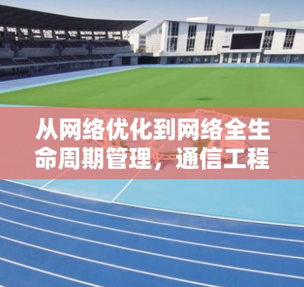 从网络优化到网络全生命周期管理,通信工程师的使命与责任 从网络优化到网络全生命周期管理,通信工程师的使命与责任