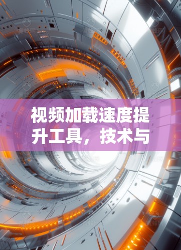 视频加载速度提升工具，技术与方法的革新