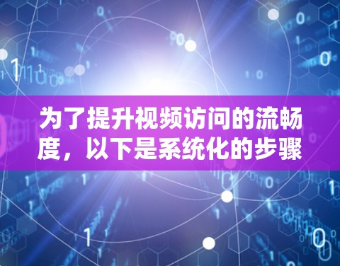为了提升视频访问的流畅度，以下是系统化的步骤和建议