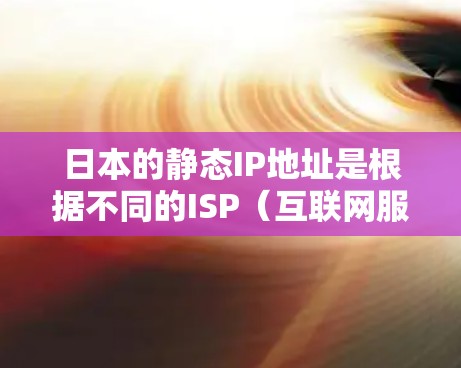 日本的静态IP地址是根据不同的ISP（互联网服务提供商）和地域而有所不同，以下是日本常见的静态IP地址