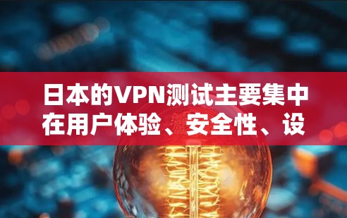 日本的VPN测试主要集中在用户体验、安全性、设备兼容性和法律政策等方面。以下是针对这些方面的总结和分析