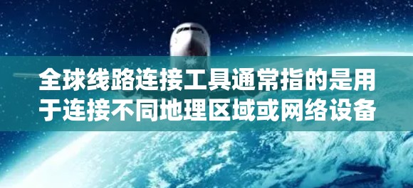 全球线路连接工具通常指的是用于连接不同地理区域或网络设备的工具，涵盖地图、网络、地理信息系统（GIS）和数据可视化等多个领域。以下是一些常见的全球线路连接工具