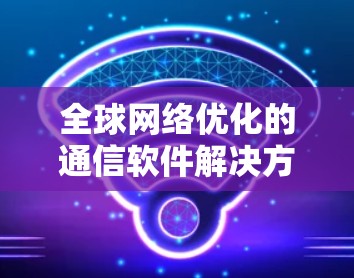 全球网络优化的通信软件解决方案
