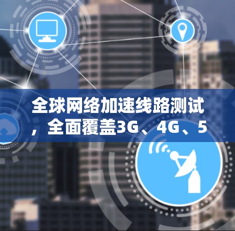 全球网络加速线路测试，全面覆盖3G、4G、5G，数据完整性 verified