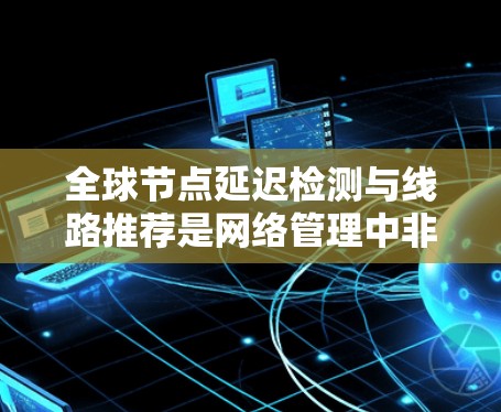 全球节点延迟检测与线路推荐是网络管理中非常重要的一部分,主要用于检测和优化网络中的延迟问题,确保网络的稳定性和高效运行。以下是关于这两个技术的详细分析 全球节点延迟检测与线路推荐是网络管理中非常重要的一部分,主要用于检测和优化网络中的延迟问题,确保网络的稳定性和高效运行。以下是关于这两个技术的详细分析