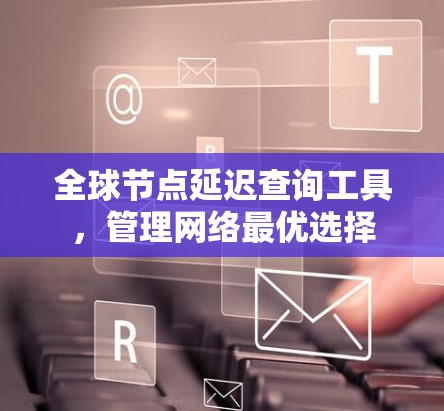 全球节点延迟查询工具，管理网络最优选择