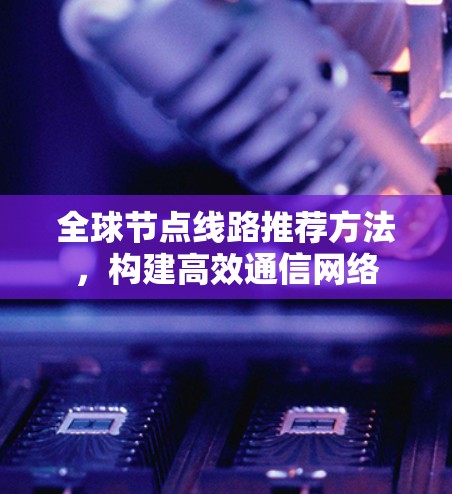 全球节点线路推荐方法，构建高效通信网络