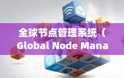 全球节点管理系统（Global Node Management System）通常指一个用于协调和管理多个节点（如分布式系统、云计算服务、数据库等）的统一体系。以下是对该领域的概述
