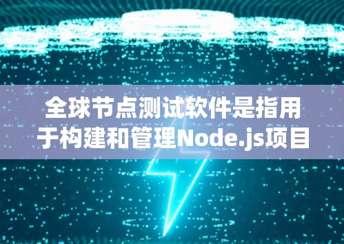 全球节点测试软件是指用于构建和管理Node.js项目的测试环境和测试工具。这些软件提供丰富的功能，涵盖从构建测试框架到执行复杂测试任务的各个方面。以下是对这些工具的详细总结