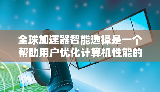 全球加速器智能选择是一个帮助用户优化计算机性能的设备，主要包括GPU加速器及其智能选择功能。以下是详细的总结和推荐