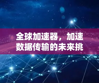 全球加速器,加速数据传输的未来挑战 全球加速器,加速数据传输的未来挑战