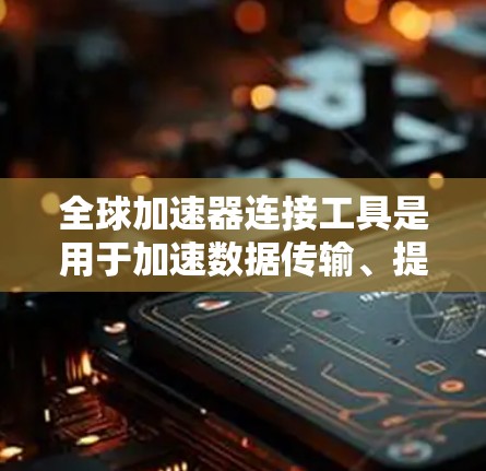 全球加速器连接工具是用于加速数据传输、提升网络效率的工具，广泛应用于多个场景，包括企业数据中心、个人移动设备和本地电脑。以下是对这些工具的详细介绍