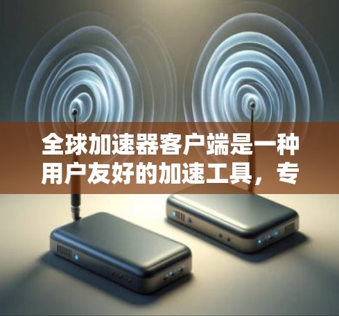 全球加速器客户端是一种用户友好的加速工具，专为全球用户设计，提供便捷的加速服务。以下是其主要特点和功能