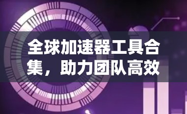 全球加速器工具合集，助力团队高效协作的必备神器