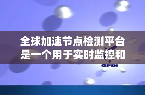 全球加速节点检测平台是一个用于实时监控和自动检测网络节点状态的系统，广泛应用于全球范围内的网络设备。以下是对该平台的详细分析