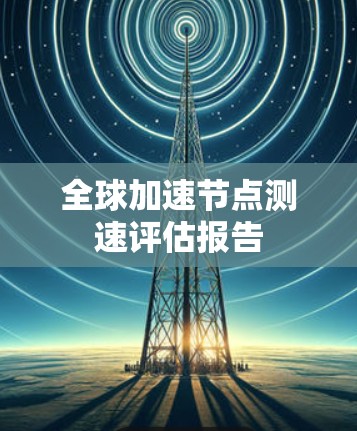 全球加速节点测速评估报告