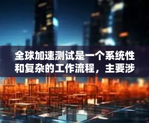 全球加速测试是一个系统性和复杂的工作流程，主要涉及多个方面的考量。以下是对其总结和扩展的详细说明