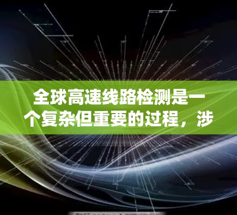 全球高速线路检测是一个复杂但重要的过程，涉及多个方面和多种技术，旨在确保车辆安全、系统正常运行。以下是详细的总结与分析