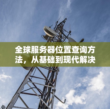 全球服务器位置查询方法，从基础到现代解决方案