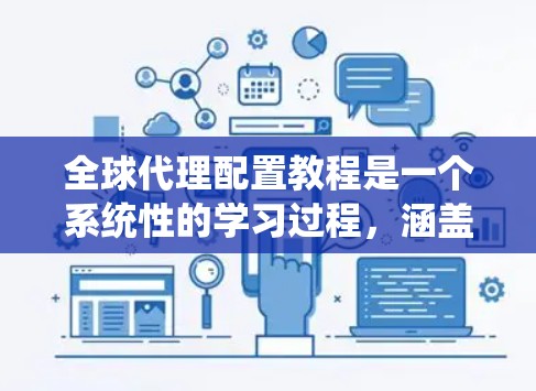 全球代理配置教程是一个系统性的学习过程，涵盖了从安装配置到持续优化的各个方面。以下是对该教程的一些总结和建议