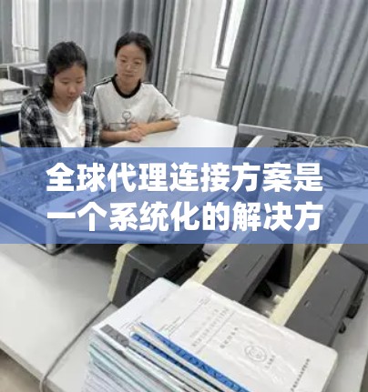 全球代理连接方案是一个系统化的解决方案，旨在为跨国公司的业务拓展提供高效、可靠和灵活的连接方式。以下是对该方案的详细总结，涵盖其核心要素和实施过程