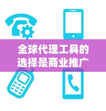 全球代理工具的选择是商业推广中非常重要的一步，选对工具可以大大提升你的广告效果和市场覆盖范围。以下是一些 commonly used global代理工具，并根据你的需求和预算进行选择