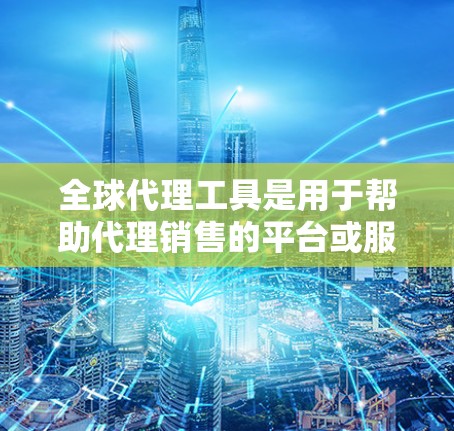 全球代理工具是用于帮助代理销售的平台或服务，通过自动生成广告文案、链接、投放策略等，提高销售效率和转化率。以下是一些主要的全球代理工具及其功能