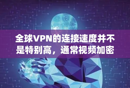 全球VPN的连接速度并不是特别高，通常视频加密传输的速度不会超过几千比特每秒（bps）这种情况主要是由于加密技术的限制，以及网络的连接速度和加密算法的复杂性。以下是关于 VPN 连接速度的详细信息