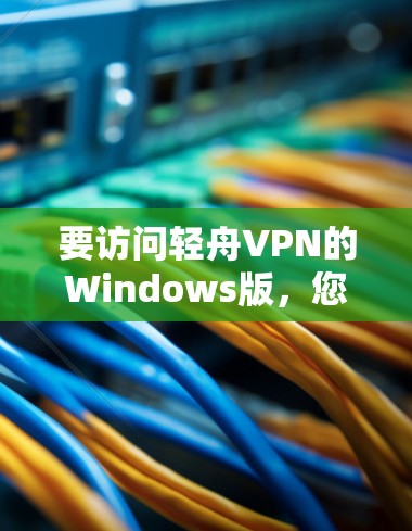 要访问轻舟VPN的Windows版，您可以通过以下步骤操作