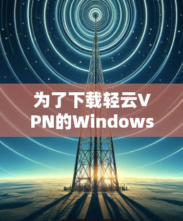 为了下载轻云VPN的Windows版，您可以按照以下步骤操作