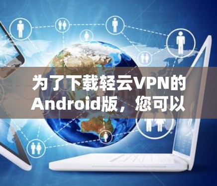 为了下载轻云VPN的Android版，您可以按照以下步骤进行