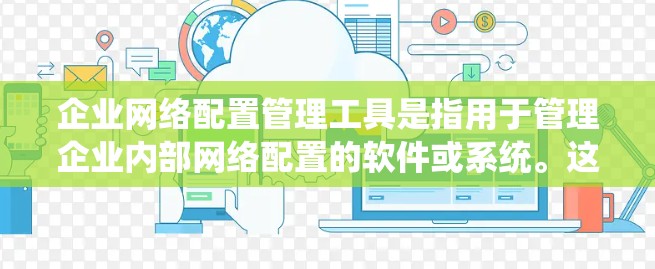 企业网络配置管理工具是指用于管理企业内部网络配置的软件或系统。这类工具通常用于监控、管理、安全和优化网络设备，以确保网络的稳定、安全和高效运行。以下是一些常见的企业网络配置管理工具