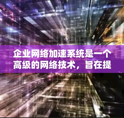 企业网络加速系统是一个高级的网络技术，旨在提高数据传输速度和稳定性，以支持企业的高效管理和响应需求。以下是对该技术的详细分析和总结