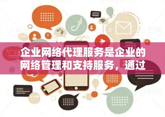 企业网络代理服务是企业的网络管理和支持服务，通过提供专业的网络设备维护、技术支持和安全措施，帮助企业提升网络运营效率，增强网络信任度，支持数字化转型。以下是该服务的详细介绍