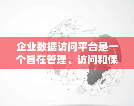 企业数据访问平台是一个旨在管理、访问和保持企业数据的系统，帮助企业在不同数据存储和访问方式之间进行高效管理。以下是对该概念的详细分析和总结