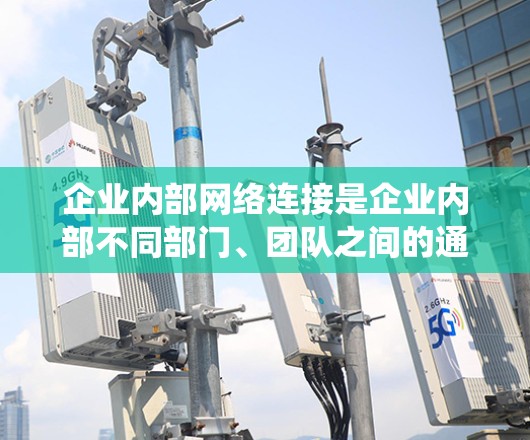 企业内部网络连接是企业内部不同部门、团队之间的通信和信息共享的系统，具有以下主要方面